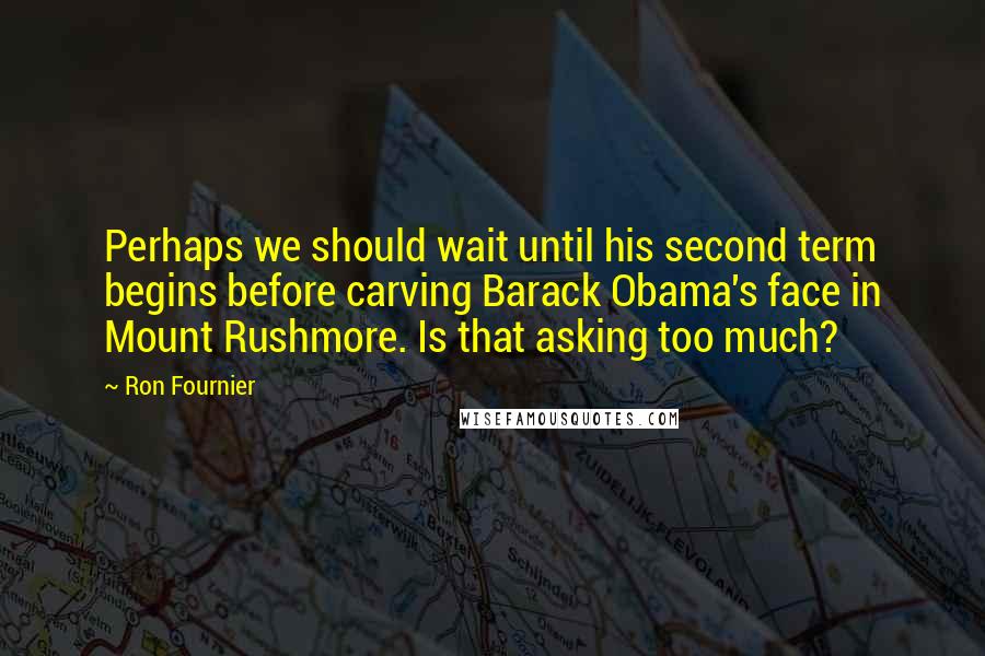 Ron Fournier Quotes: Perhaps we should wait until his second term begins before carving Barack Obama's face in Mount Rushmore. Is that asking too much?