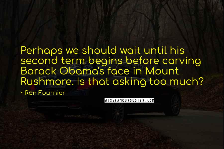 Ron Fournier Quotes: Perhaps we should wait until his second term begins before carving Barack Obama's face in Mount Rushmore. Is that asking too much?