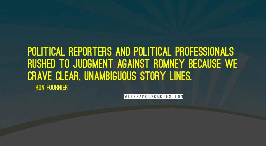 Ron Fournier Quotes: Political reporters and political professionals rushed to judgment against Romney because we crave clear, unambiguous story lines.