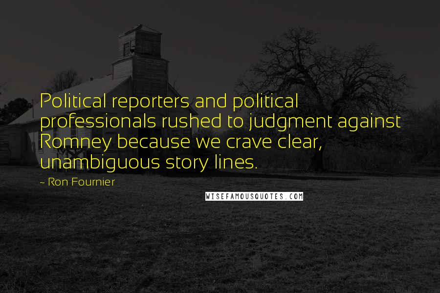 Ron Fournier Quotes: Political reporters and political professionals rushed to judgment against Romney because we crave clear, unambiguous story lines.