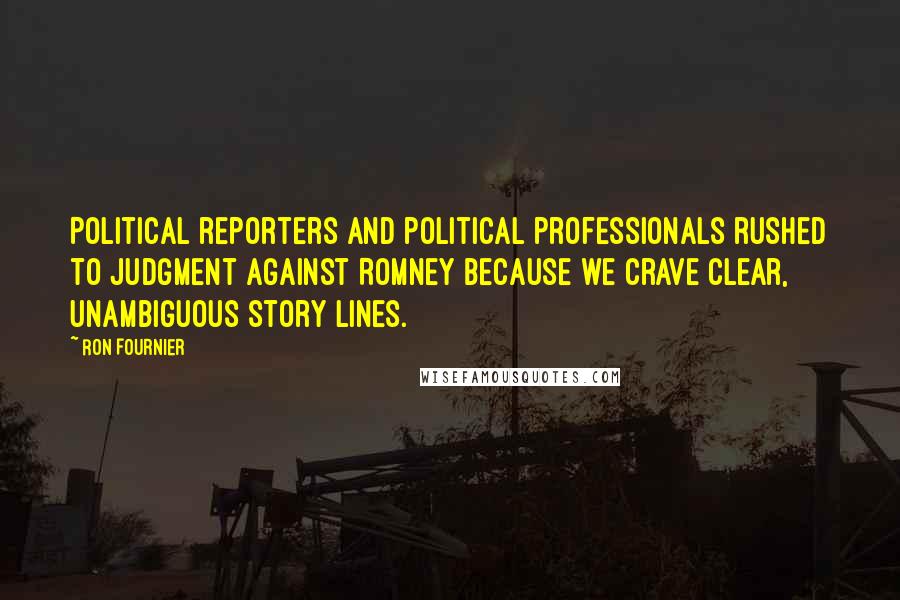 Ron Fournier Quotes: Political reporters and political professionals rushed to judgment against Romney because we crave clear, unambiguous story lines.