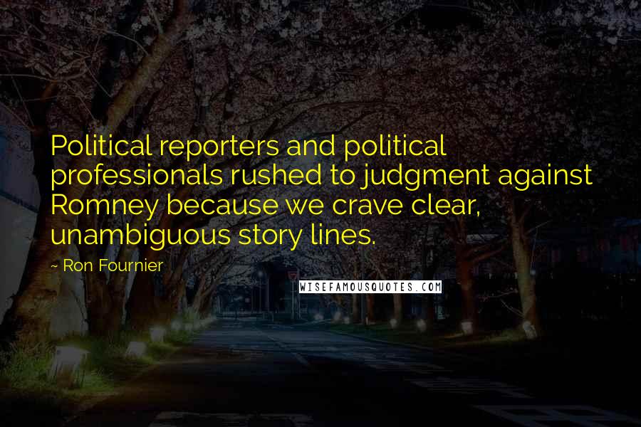 Ron Fournier Quotes: Political reporters and political professionals rushed to judgment against Romney because we crave clear, unambiguous story lines.