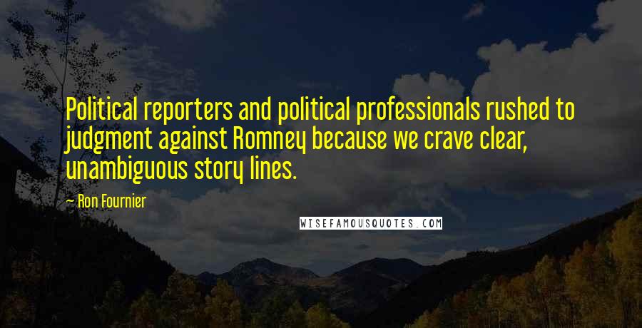 Ron Fournier Quotes: Political reporters and political professionals rushed to judgment against Romney because we crave clear, unambiguous story lines.