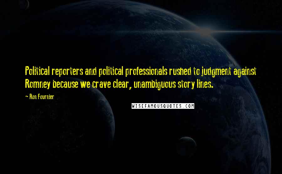 Ron Fournier Quotes: Political reporters and political professionals rushed to judgment against Romney because we crave clear, unambiguous story lines.