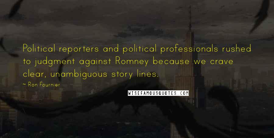 Ron Fournier Quotes: Political reporters and political professionals rushed to judgment against Romney because we crave clear, unambiguous story lines.
