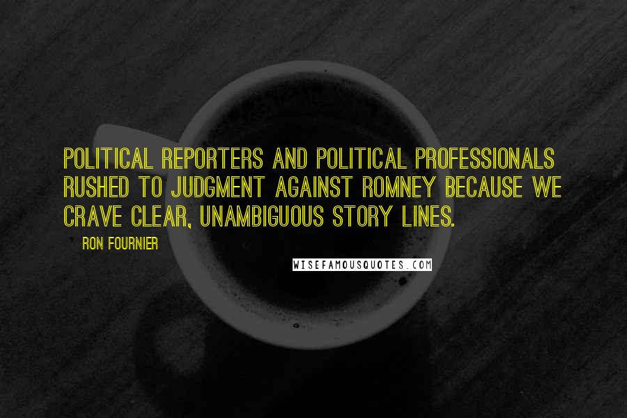 Ron Fournier Quotes: Political reporters and political professionals rushed to judgment against Romney because we crave clear, unambiguous story lines.