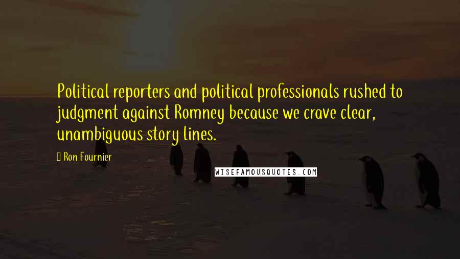 Ron Fournier Quotes: Political reporters and political professionals rushed to judgment against Romney because we crave clear, unambiguous story lines.