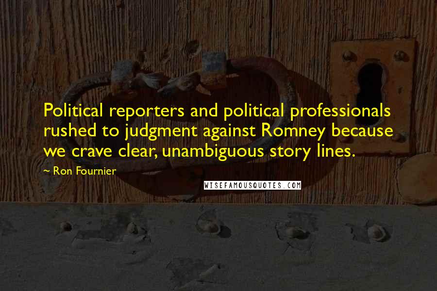 Ron Fournier Quotes: Political reporters and political professionals rushed to judgment against Romney because we crave clear, unambiguous story lines.