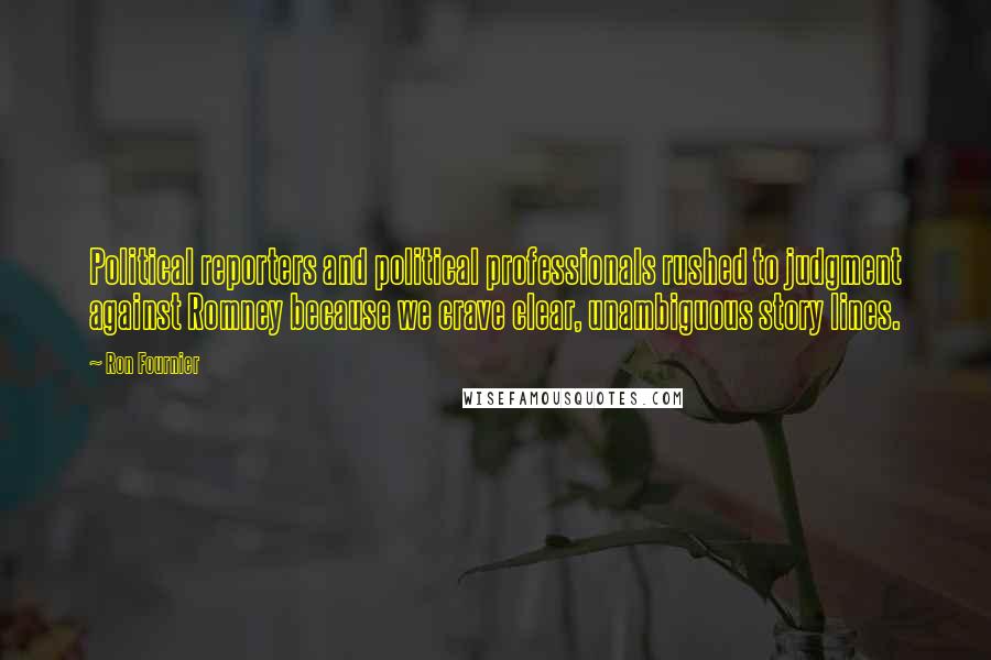 Ron Fournier Quotes: Political reporters and political professionals rushed to judgment against Romney because we crave clear, unambiguous story lines.