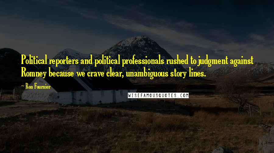 Ron Fournier Quotes: Political reporters and political professionals rushed to judgment against Romney because we crave clear, unambiguous story lines.