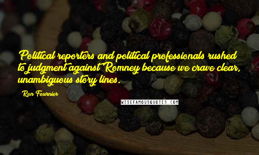 Ron Fournier Quotes: Political reporters and political professionals rushed to judgment against Romney because we crave clear, unambiguous story lines.