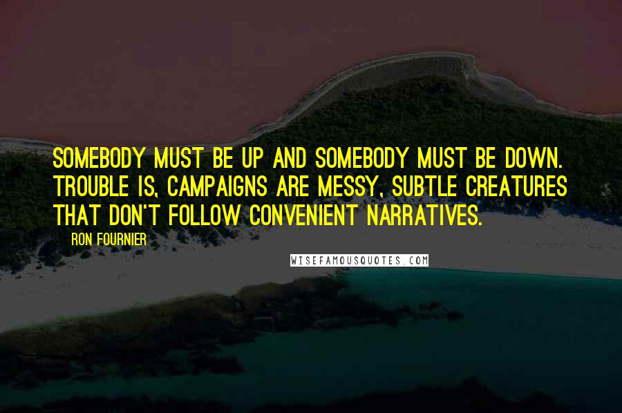 Ron Fournier Quotes: Somebody must be up and somebody must be down. Trouble is, campaigns are messy, subtle creatures that don't follow convenient narratives.