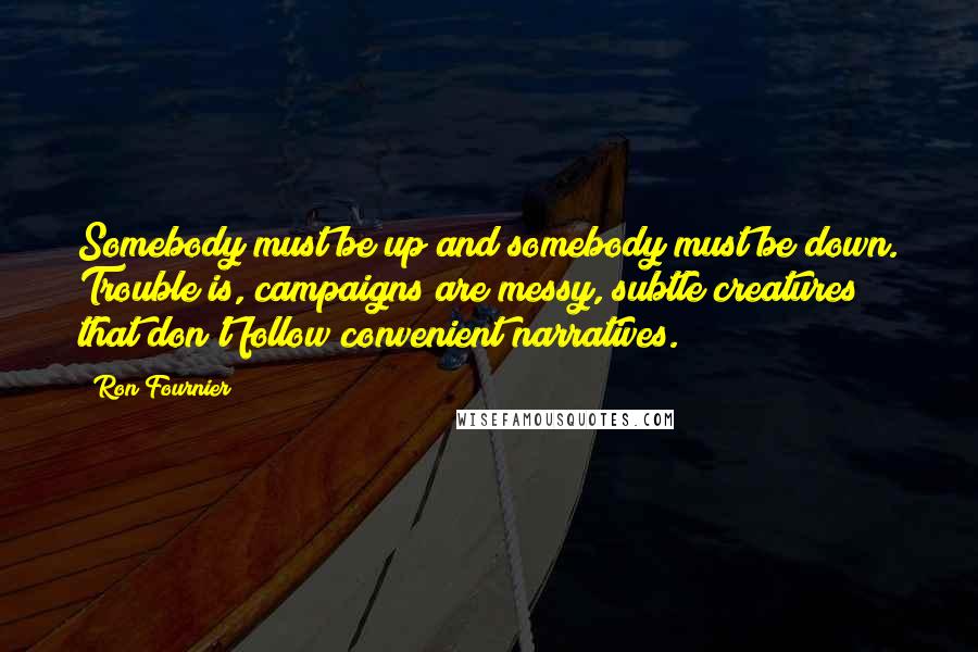 Ron Fournier Quotes: Somebody must be up and somebody must be down. Trouble is, campaigns are messy, subtle creatures that don't follow convenient narratives.