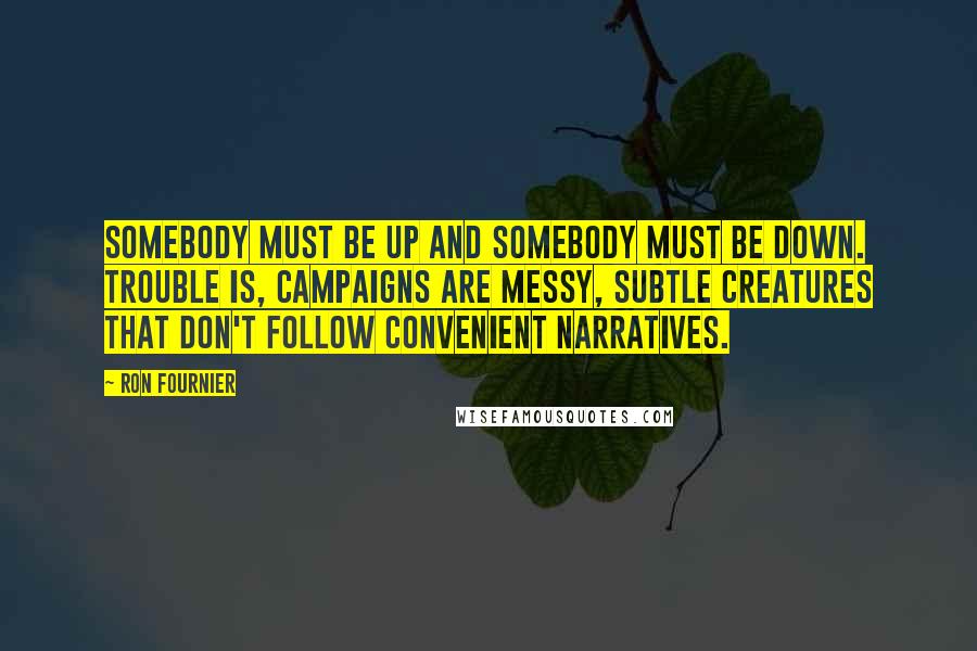 Ron Fournier Quotes: Somebody must be up and somebody must be down. Trouble is, campaigns are messy, subtle creatures that don't follow convenient narratives.