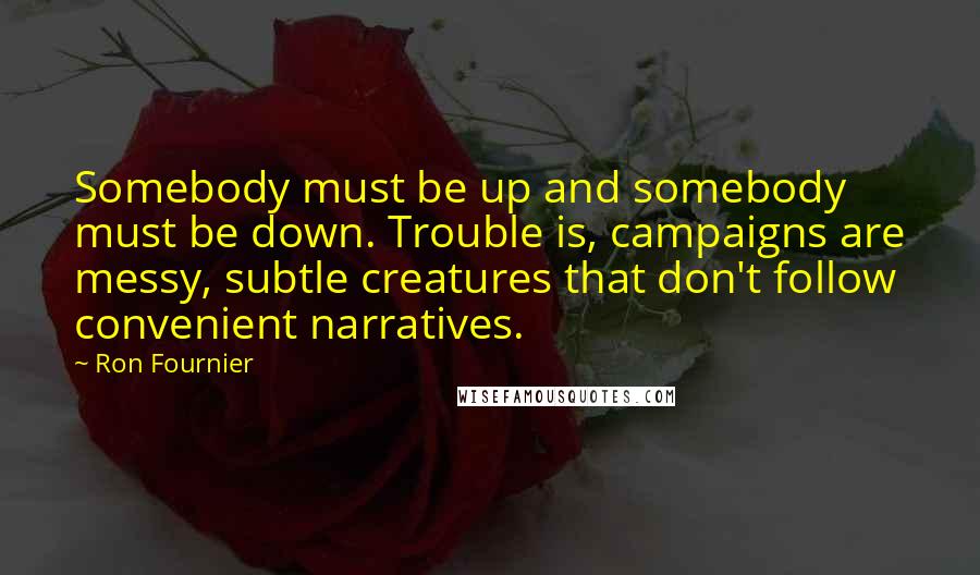 Ron Fournier Quotes: Somebody must be up and somebody must be down. Trouble is, campaigns are messy, subtle creatures that don't follow convenient narratives.