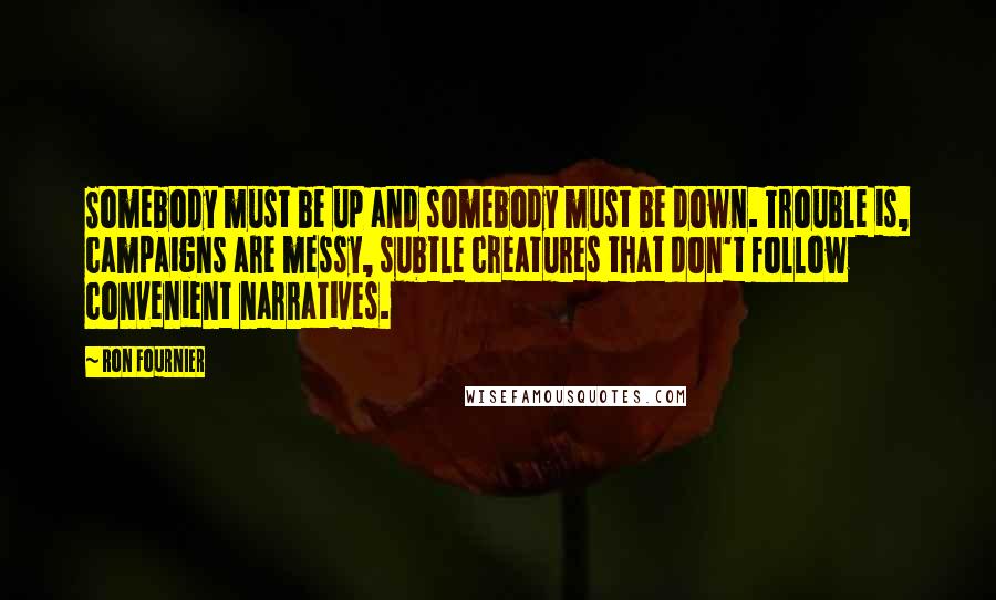 Ron Fournier Quotes: Somebody must be up and somebody must be down. Trouble is, campaigns are messy, subtle creatures that don't follow convenient narratives.