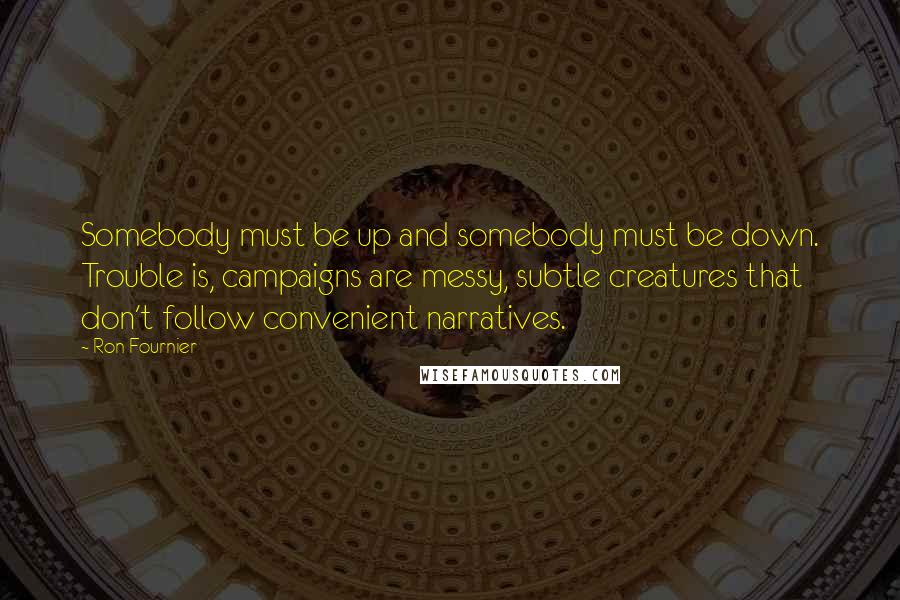 Ron Fournier Quotes: Somebody must be up and somebody must be down. Trouble is, campaigns are messy, subtle creatures that don't follow convenient narratives.