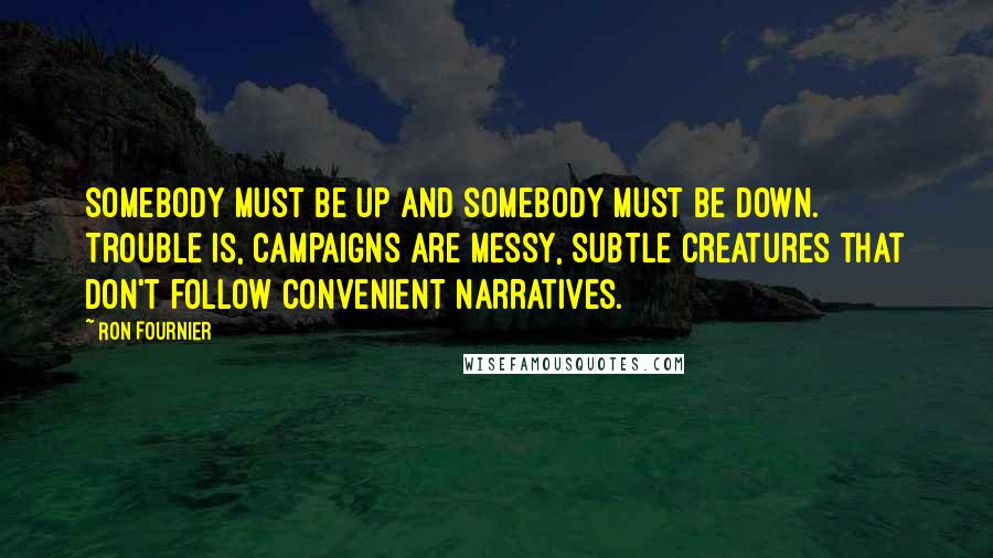 Ron Fournier Quotes: Somebody must be up and somebody must be down. Trouble is, campaigns are messy, subtle creatures that don't follow convenient narratives.