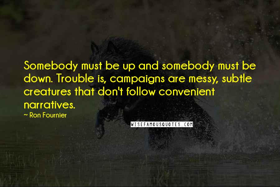 Ron Fournier Quotes: Somebody must be up and somebody must be down. Trouble is, campaigns are messy, subtle creatures that don't follow convenient narratives.