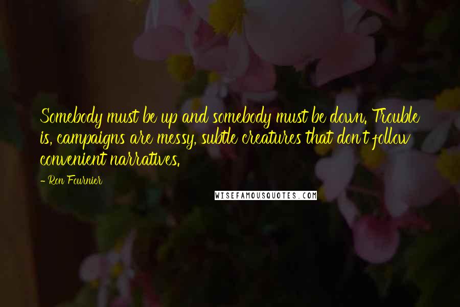 Ron Fournier Quotes: Somebody must be up and somebody must be down. Trouble is, campaigns are messy, subtle creatures that don't follow convenient narratives.