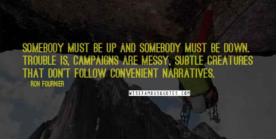Ron Fournier Quotes: Somebody must be up and somebody must be down. Trouble is, campaigns are messy, subtle creatures that don't follow convenient narratives.