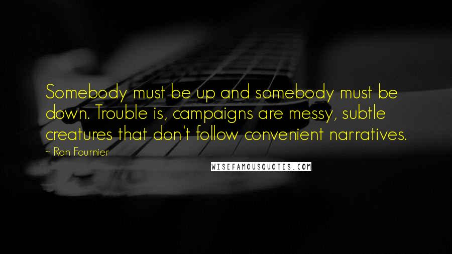 Ron Fournier Quotes: Somebody must be up and somebody must be down. Trouble is, campaigns are messy, subtle creatures that don't follow convenient narratives.