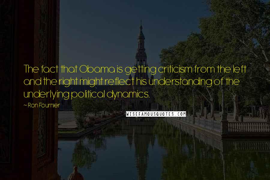 Ron Fournier Quotes: The fact that Obama is getting criticism from the left and the right might reflect his understanding of the underlying political dynamics.