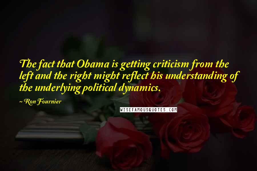 Ron Fournier Quotes: The fact that Obama is getting criticism from the left and the right might reflect his understanding of the underlying political dynamics.