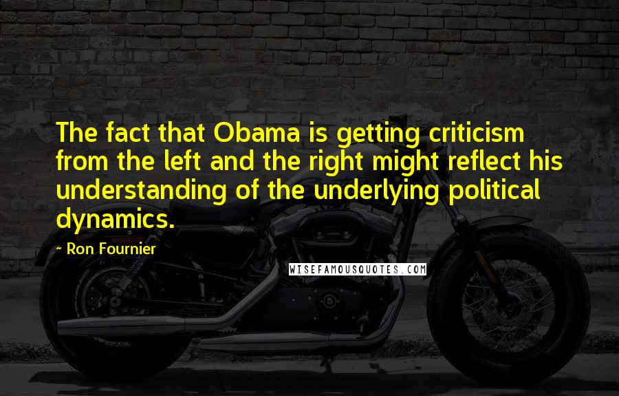 Ron Fournier Quotes: The fact that Obama is getting criticism from the left and the right might reflect his understanding of the underlying political dynamics.