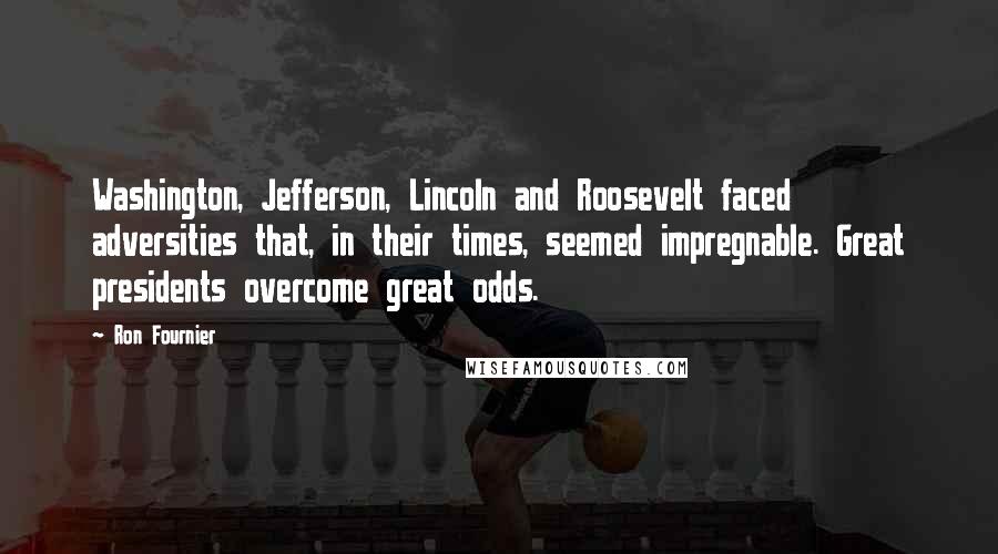 Ron Fournier Quotes: Washington, Jefferson, Lincoln and Roosevelt faced adversities that, in their times, seemed impregnable. Great presidents overcome great odds.