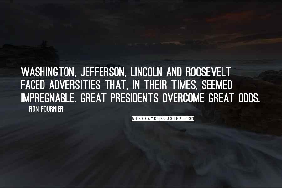 Ron Fournier Quotes: Washington, Jefferson, Lincoln and Roosevelt faced adversities that, in their times, seemed impregnable. Great presidents overcome great odds.