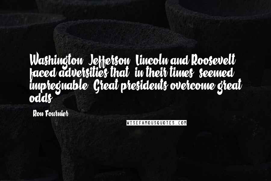 Ron Fournier Quotes: Washington, Jefferson, Lincoln and Roosevelt faced adversities that, in their times, seemed impregnable. Great presidents overcome great odds.