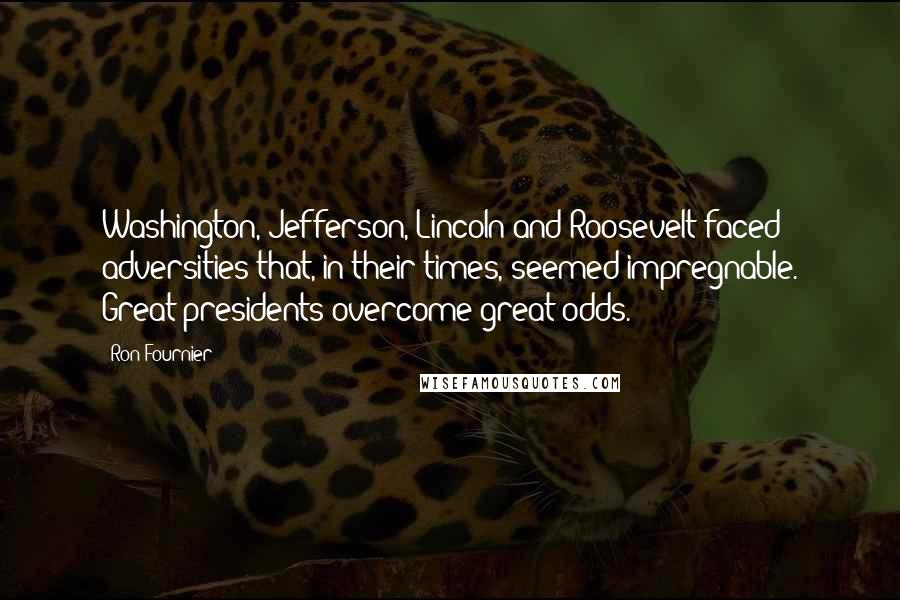 Ron Fournier Quotes: Washington, Jefferson, Lincoln and Roosevelt faced adversities that, in their times, seemed impregnable. Great presidents overcome great odds.