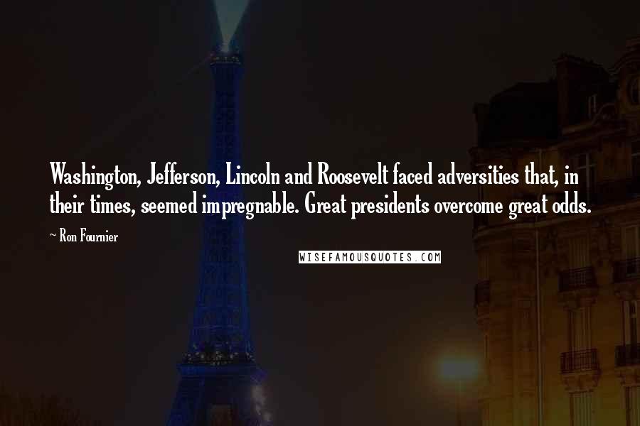 Ron Fournier Quotes: Washington, Jefferson, Lincoln and Roosevelt faced adversities that, in their times, seemed impregnable. Great presidents overcome great odds.