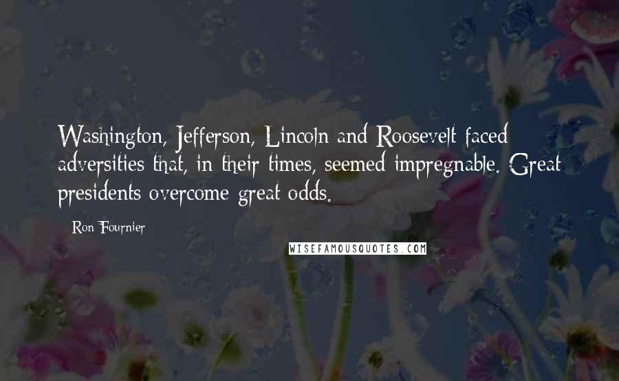 Ron Fournier Quotes: Washington, Jefferson, Lincoln and Roosevelt faced adversities that, in their times, seemed impregnable. Great presidents overcome great odds.