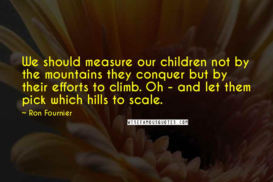 Ron Fournier Quotes: We should measure our children not by the mountains they conquer but by their efforts to climb. Oh - and let them pick which hills to scale.