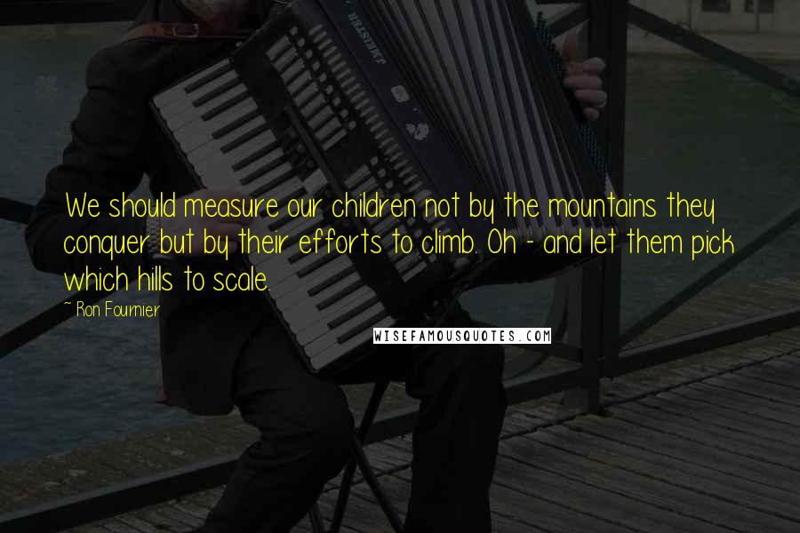 Ron Fournier Quotes: We should measure our children not by the mountains they conquer but by their efforts to climb. Oh - and let them pick which hills to scale.