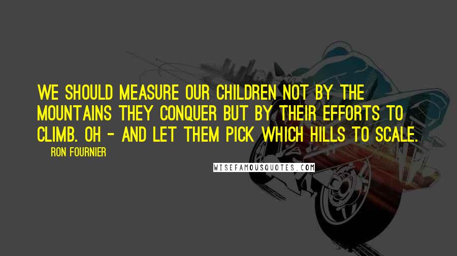 Ron Fournier Quotes: We should measure our children not by the mountains they conquer but by their efforts to climb. Oh - and let them pick which hills to scale.