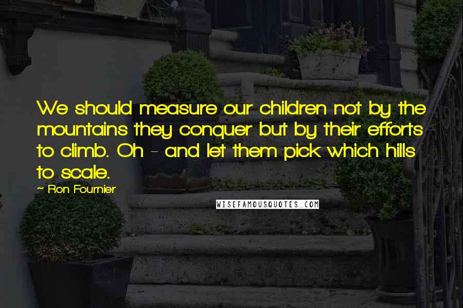 Ron Fournier Quotes: We should measure our children not by the mountains they conquer but by their efforts to climb. Oh - and let them pick which hills to scale.