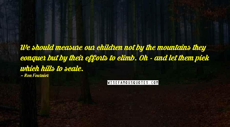 Ron Fournier Quotes: We should measure our children not by the mountains they conquer but by their efforts to climb. Oh - and let them pick which hills to scale.