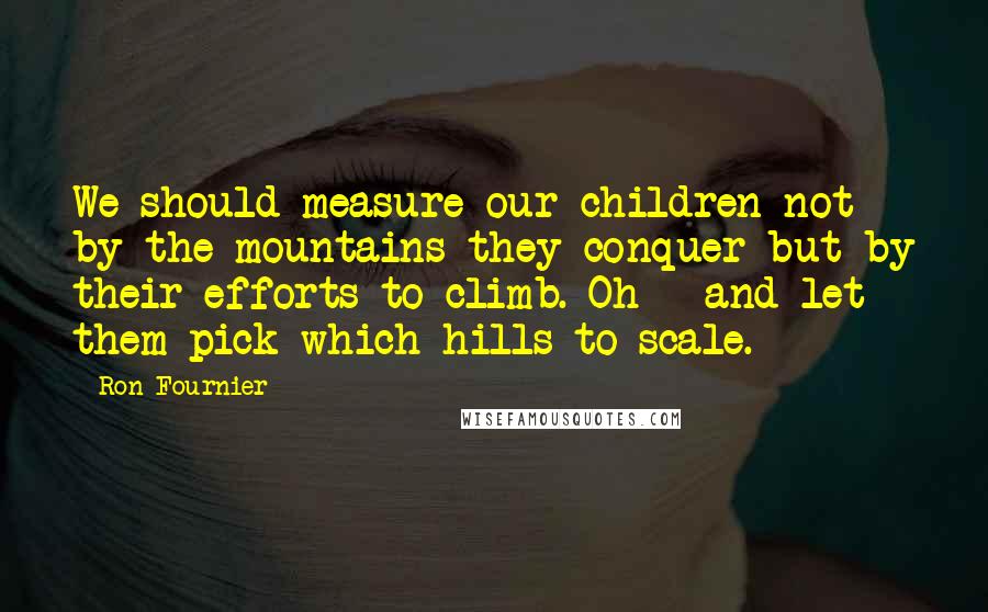 Ron Fournier Quotes: We should measure our children not by the mountains they conquer but by their efforts to climb. Oh - and let them pick which hills to scale.