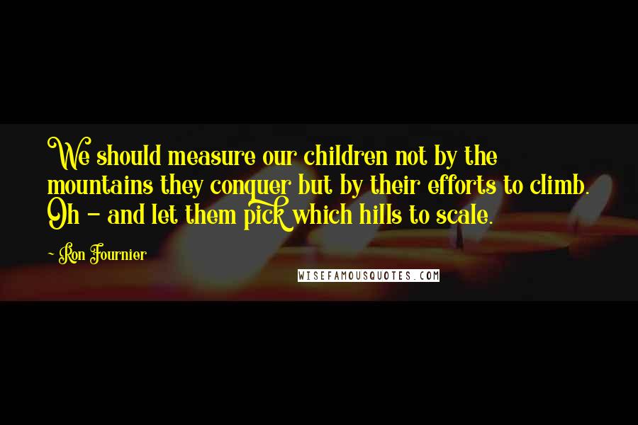 Ron Fournier Quotes: We should measure our children not by the mountains they conquer but by their efforts to climb. Oh - and let them pick which hills to scale.