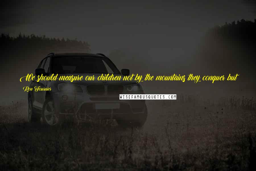 Ron Fournier Quotes: We should measure our children not by the mountains they conquer but by their efforts to climb. Oh - and let them pick which hills to scale.