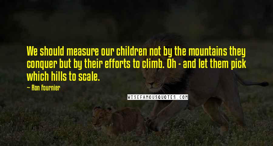 Ron Fournier Quotes: We should measure our children not by the mountains they conquer but by their efforts to climb. Oh - and let them pick which hills to scale.