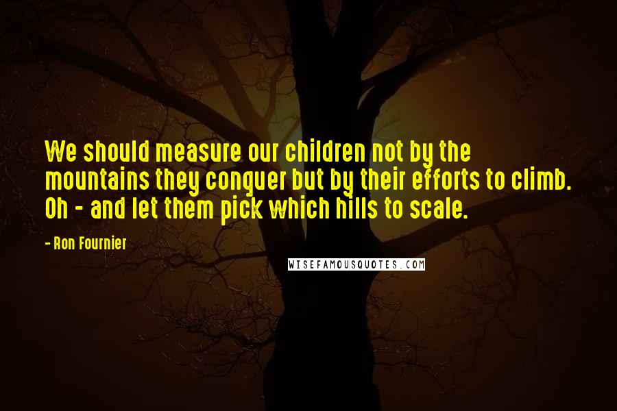 Ron Fournier Quotes: We should measure our children not by the mountains they conquer but by their efforts to climb. Oh - and let them pick which hills to scale.