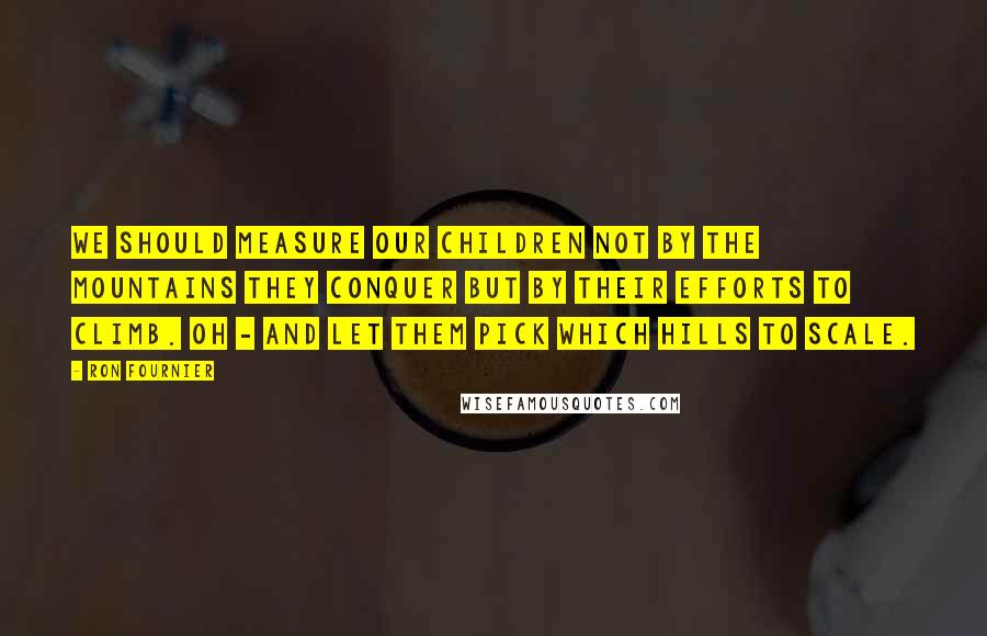 Ron Fournier Quotes: We should measure our children not by the mountains they conquer but by their efforts to climb. Oh - and let them pick which hills to scale.