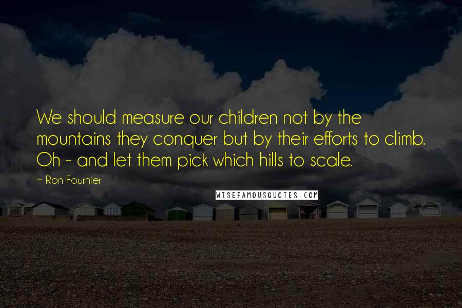 Ron Fournier Quotes: We should measure our children not by the mountains they conquer but by their efforts to climb. Oh - and let them pick which hills to scale.