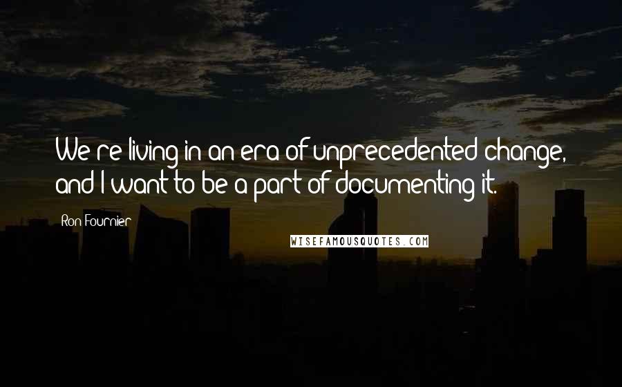 Ron Fournier Quotes: We're living in an era of unprecedented change, and I want to be a part of documenting it.