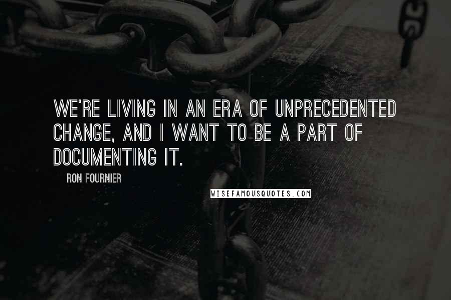 Ron Fournier Quotes: We're living in an era of unprecedented change, and I want to be a part of documenting it.