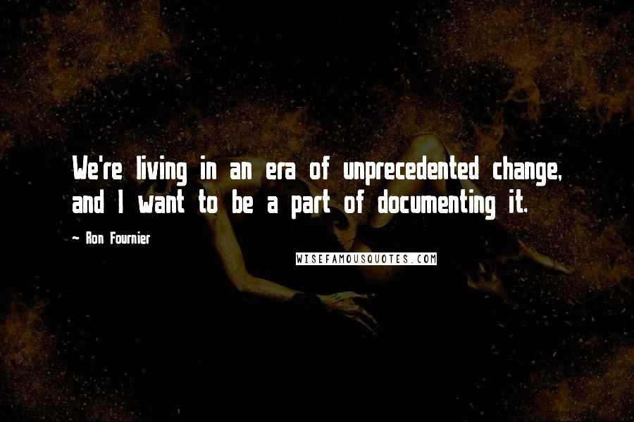 Ron Fournier Quotes: We're living in an era of unprecedented change, and I want to be a part of documenting it.